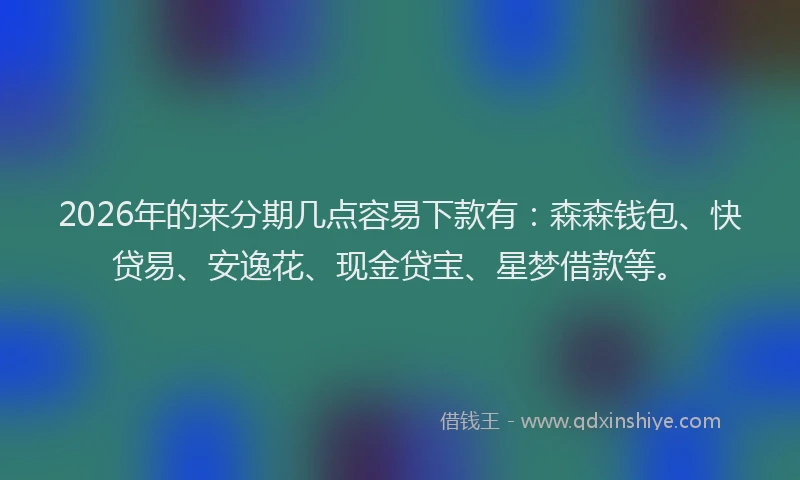 2026年的来分期几点容易下款有：森森钱包、快贷易、安逸花、现金贷宝、星梦借款等。