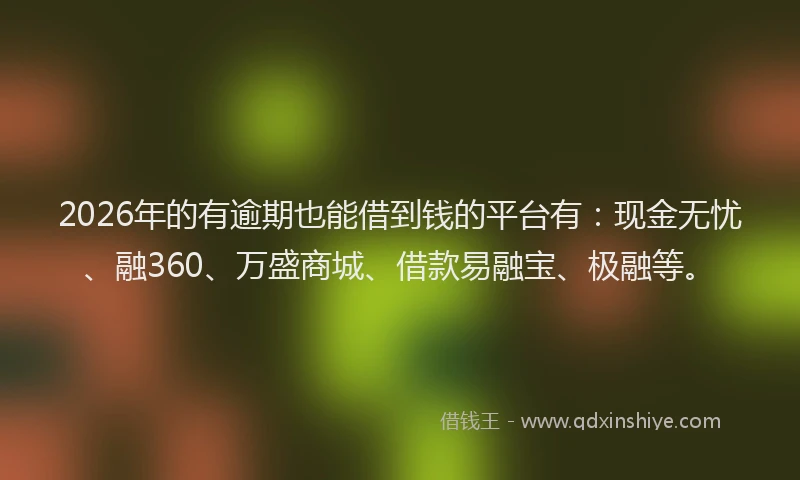 2026年的有逾期也能借到钱的平台有：现金无忧、融360、万盛商城、借款易融宝、极融等。