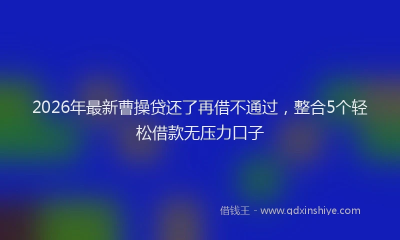 2026年最新曹操贷还了再借不通过，整合5个轻松借款无压力口子