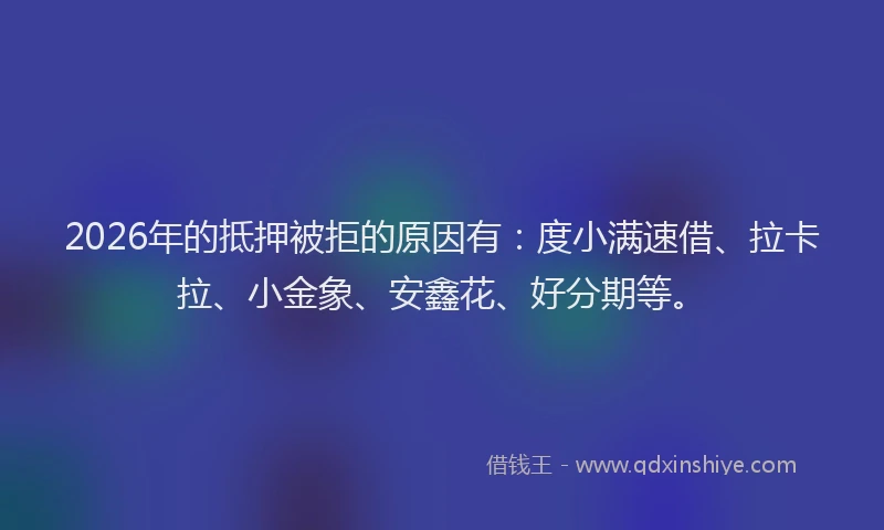 2026年的抵押被拒的原因有：度小满速借、拉卡拉、小金象、安鑫花、好分期等。