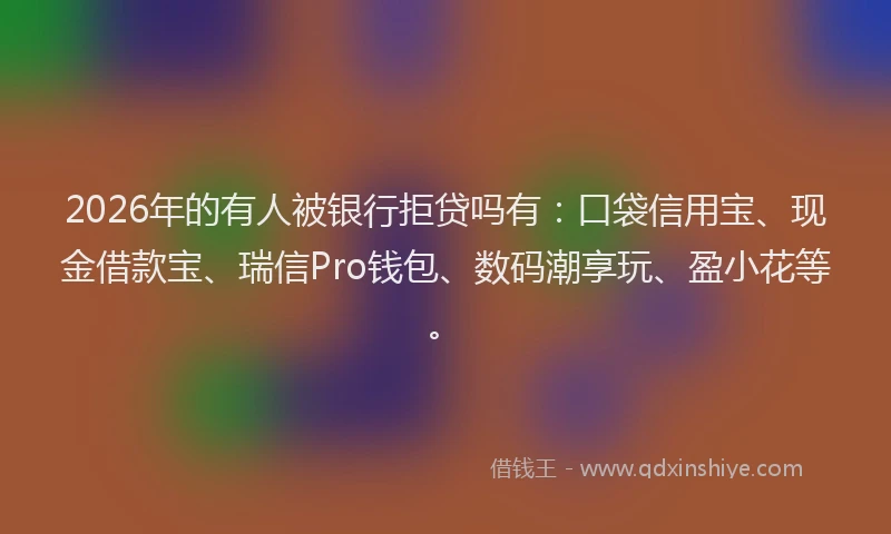 2026年的有人被银行拒贷吗有：口袋信用宝、现金借款宝、瑞信Pro钱包、数码潮享玩、盈小花等。