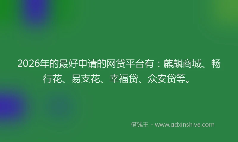2026年的最好申请的网贷平台有：麒麟商城、畅行花、易支花、幸福贷、众安贷等。
