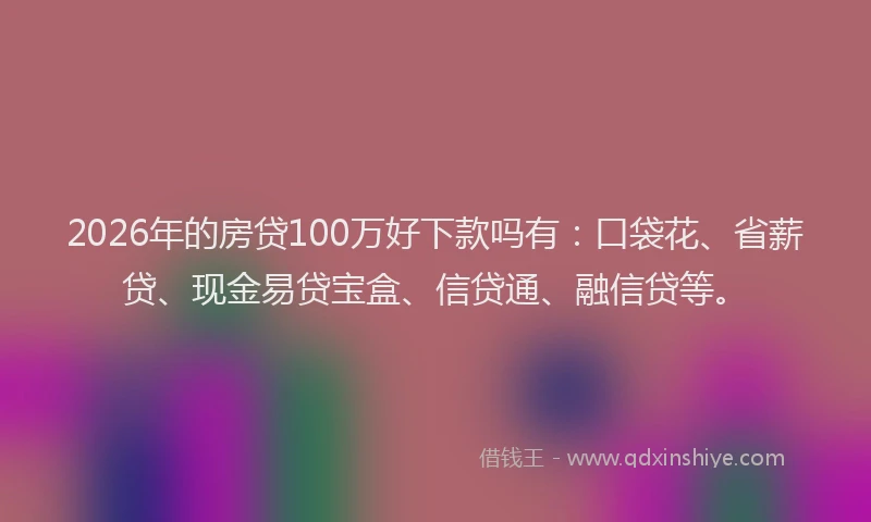 2026年的房贷100万好下款吗有：口袋花、省薪贷、现金易贷宝盒、信贷通、融信贷等。