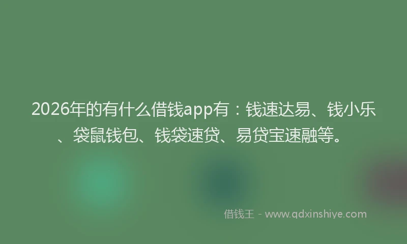 2026年的有什么借钱app有：钱速达易、钱小乐、袋鼠钱包、钱袋速贷、易贷宝速融等。