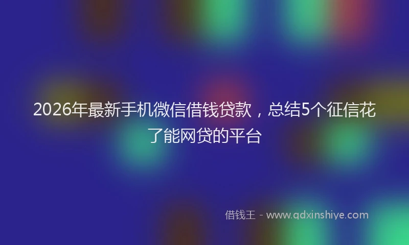 2026年最新手机微信借钱贷款，总结5个征信花了能网贷的平台