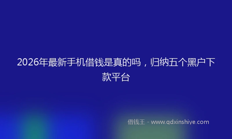 2026年最新手机借钱是真的吗，归纳五个黑户下款平台