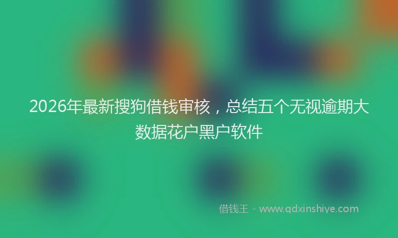 2026年最新搜狗借钱审核，总结五个无视逾期大数据花户黑户软件