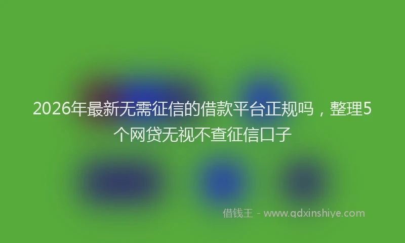 2026年最新无需征信的借款平台正规吗，整理5个网贷无视不查征信口子