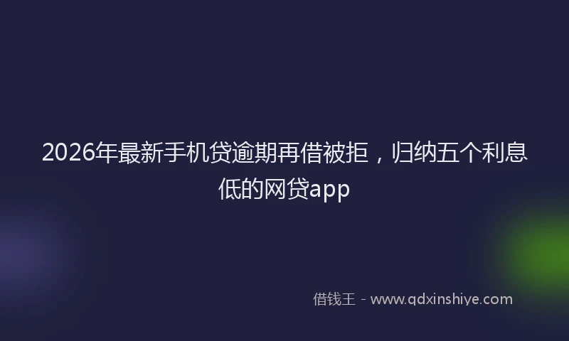 2026年最新手机贷逾期再借被拒，归纳五个利息低的网贷app