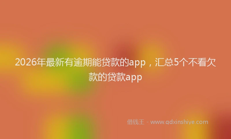 2026年最新有逾期能贷款的app，汇总5个不看欠款的贷款app