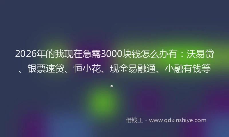 2026年的我现在急需3000块钱怎么办有：沃易贷、银票速贷、恒小花、现金易融通、小融有钱等。