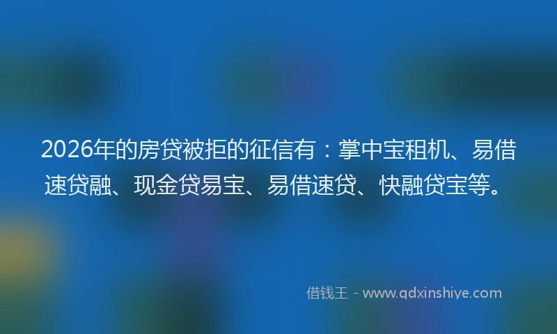 2026年的房贷被拒的征信有：掌中宝租机、易借速贷融、现金贷易宝、易借速贷、快融贷宝等。