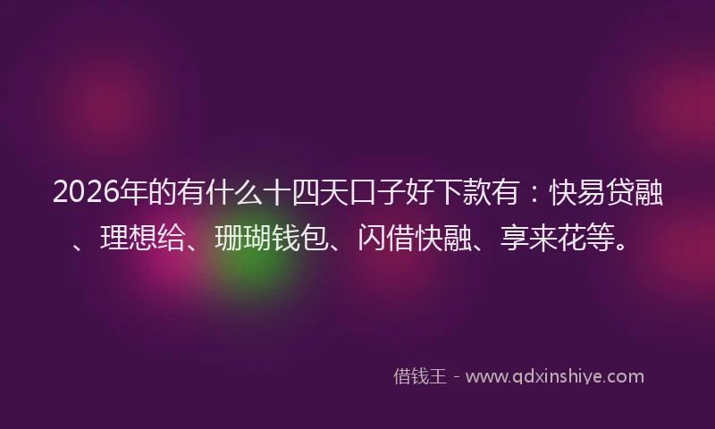 2026年的有什么十四天口子好下款有：快易贷融、理想给、珊瑚钱包、闪借快融、享来花等。