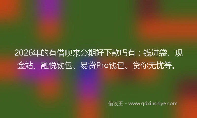 2026年的有借呗来分期好下款吗有：钱进袋、现金站、融悦钱包、易贷Pro钱包、贷你无忧等。