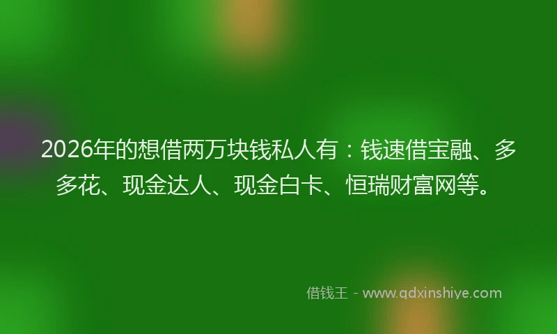 2026年的想借两万块钱私人有：钱速借宝融、多多花、现金达人、现金白卡、恒瑞财富网等。