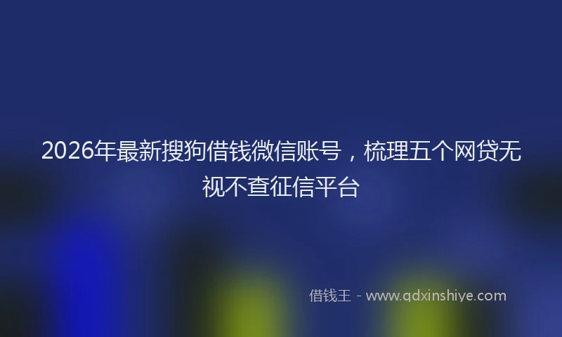 2026年最新搜狗借钱微信账号，梳理五个网贷无视不查征信平台