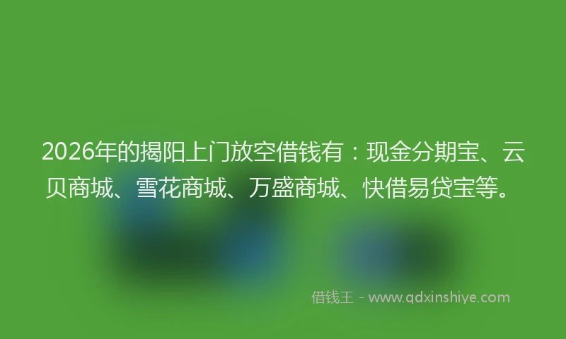 2026年的揭阳上门放空借钱有：现金分期宝、云贝商城、雪花商城、万盛商城、快借易贷宝等。
