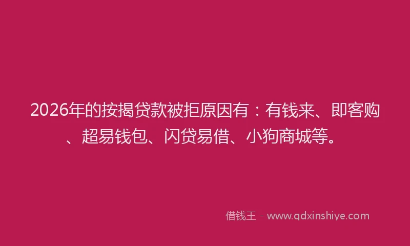 2026年的按揭贷款被拒原因有：有钱来、即客购、超易钱包、闪贷易借、小狗商城等。