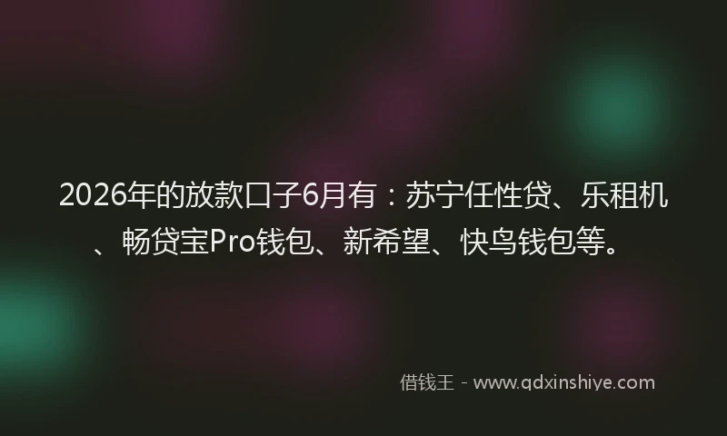 2026年的放款口子6月有：苏宁任性贷、乐租机、畅贷宝Pro钱包、新希望、快鸟钱包等。