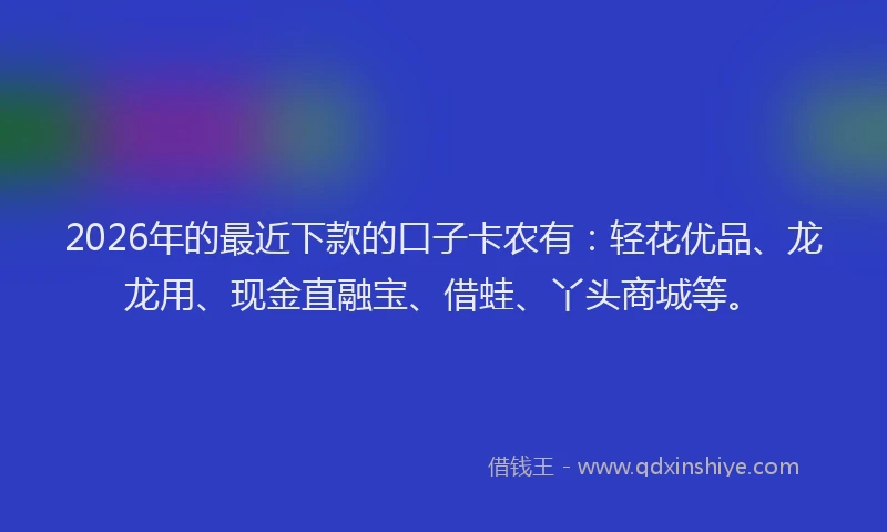 2026年的最近下款的口子卡农有：轻花优品、龙龙用、现金直融宝、借蛙、丫头商城等。