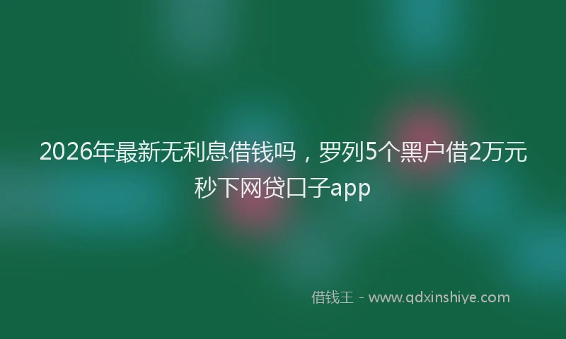 2026年最新无利息借钱吗，罗列5个黑户借2万元秒下网贷口子app