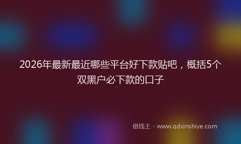 2026年最新最近哪些平台好下款贴吧，概括5个双黑户必下款的口子