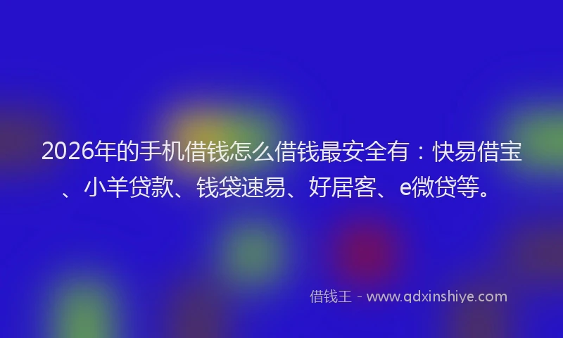2026年的手机借钱怎么借钱最安全有：快易借宝、小羊贷款、钱袋速易、好居客、e微贷等。