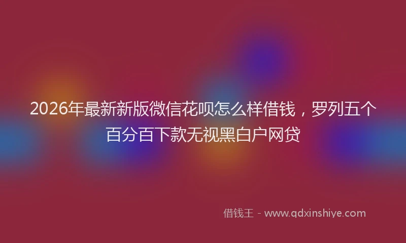 2026年最新新版微信花呗怎么样借钱，罗列五个百分百下款无视黑白户网贷