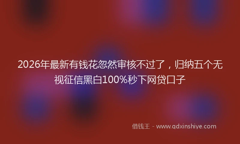 2026年最新有钱花忽然审核不过了，归纳五个无视征信黑白100%秒下网贷口子