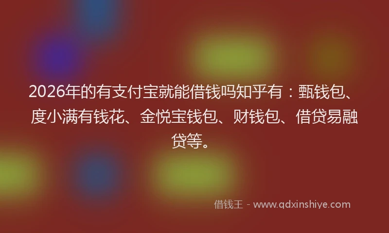 2026年的有支付宝就能借钱吗知乎有：甄钱包、度小满有钱花、金悦宝钱包、财钱包、借贷易融贷等。