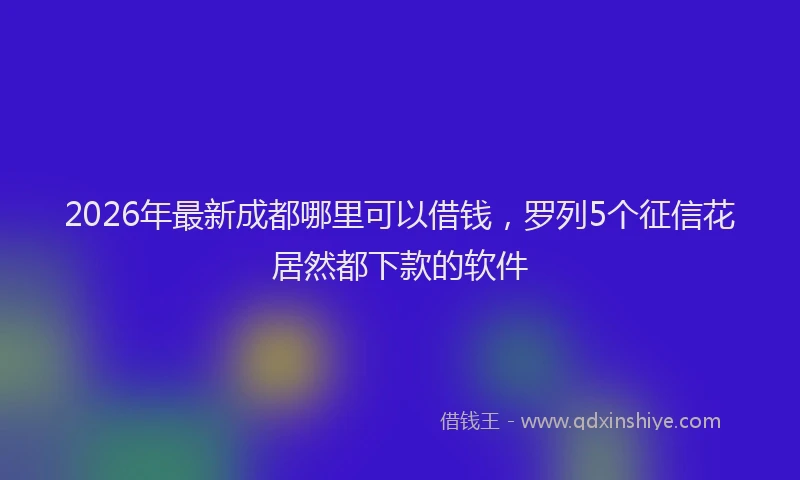 2026年最新成都哪里可以借钱,罗列5个征信花居然都下款的软件