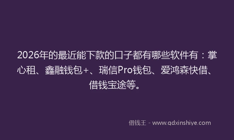 2026年的最近能下款的口子都有哪些软件有：掌心租、鑫融钱包+、瑞信Pro钱包、爱鸿森快借、借钱宝途等。
