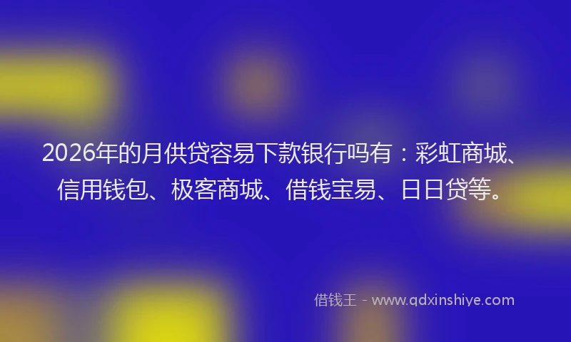 2026年的月供贷容易下款银行吗有：彩虹商城、信用钱包、极客商城、借钱宝易、日日贷等。