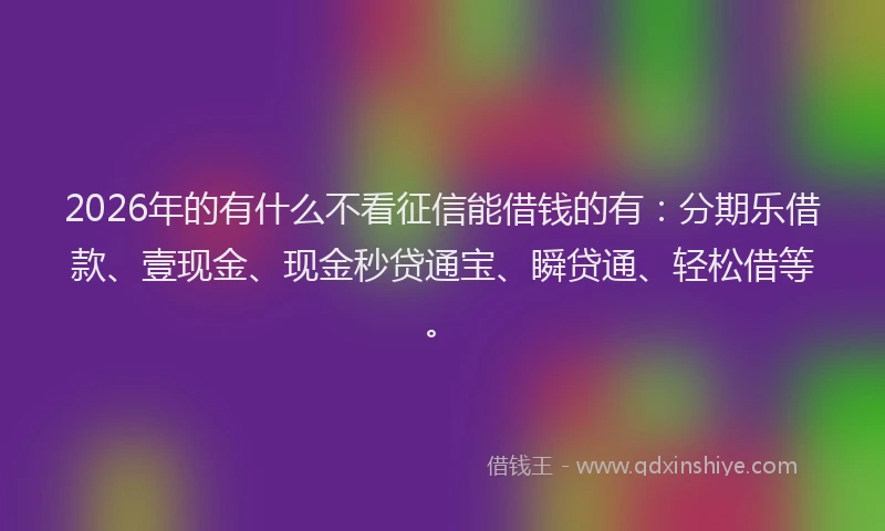 2026年的有什么不看征信能借钱的有：分期乐借款、壹现金、现金秒贷通宝、瞬贷通、轻松借等。