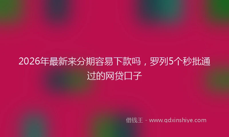 2026年最新来分期容易下款吗，罗列5个秒批通过的网贷口子
