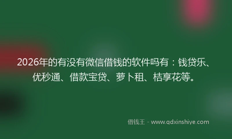 2026年的有没有微信借钱的软件吗有：钱贷乐、优秒通、借款宝贷、萝卜租、桔享花等。