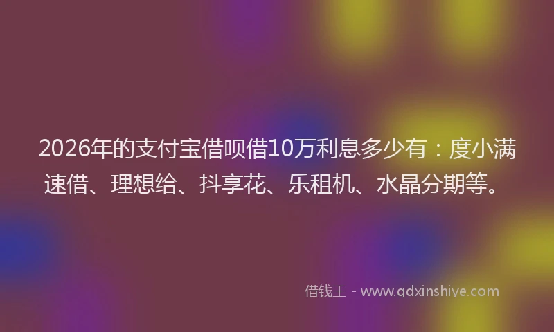 2026年的支付宝借呗借10万利息多少有：度小满速借、理想给、抖享花、乐租机、水晶分期等。