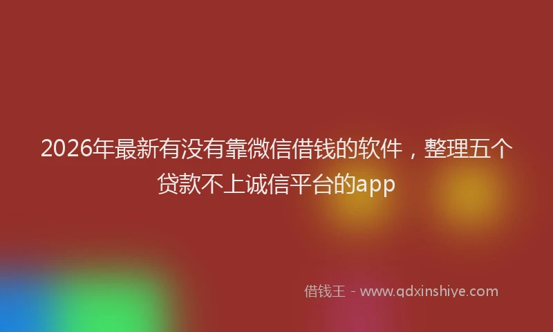 2026年最新有没有靠微信借钱的软件，整理五个贷款不上诚信平台的app