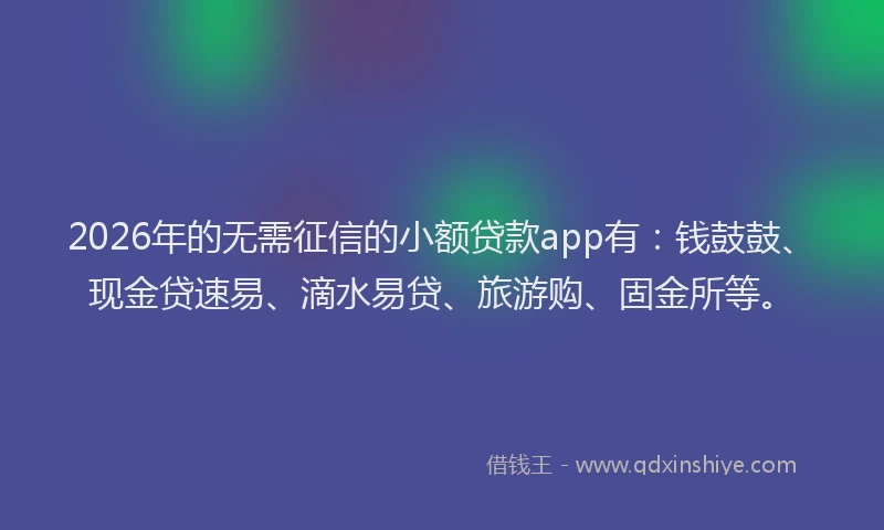 2026年的无需征信的小额贷款app有：钱鼓鼓、现金贷速易、滴水易贷、旅游购、固金所等。
