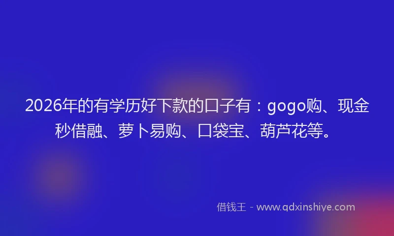 2026年的有学历好下款的口子有：gogo购、现金秒借融、萝卜易购、口袋宝、葫芦花等。