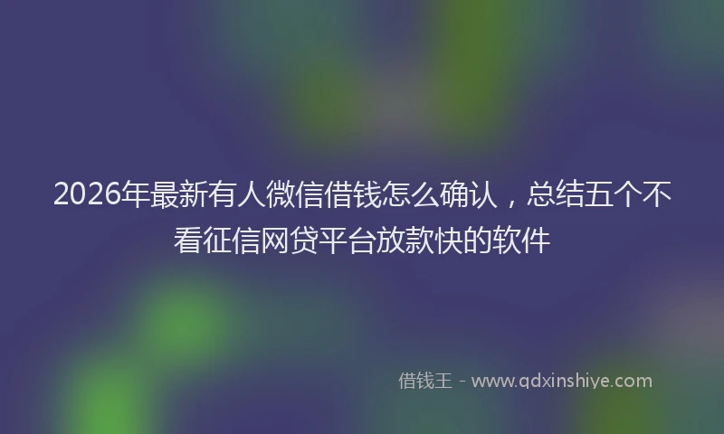 2026年最新有人微信借钱怎么确认，总结五个不看征信网贷平台放款快的软件