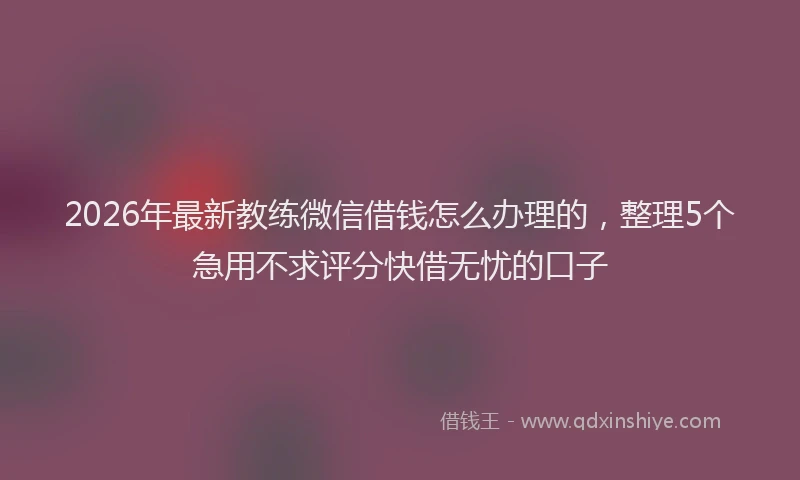 2026年最新教练微信借钱怎么办理的，整理5个急用不求评分快借无忧的口子