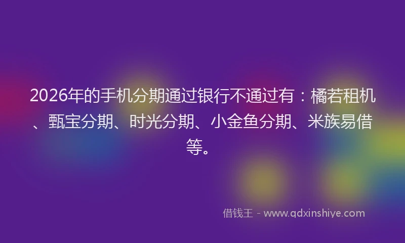 2026年的手机分期通过银行不通过有：橘若租机、甄宝分期、时光分期、小金鱼分期、米族易借等。