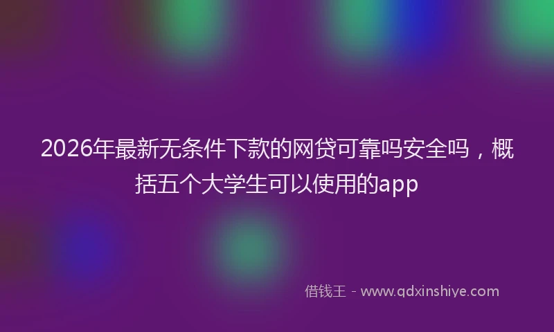 2026年最新无条件下款的网贷可靠吗安全吗，概括五个大学生可以使用的app