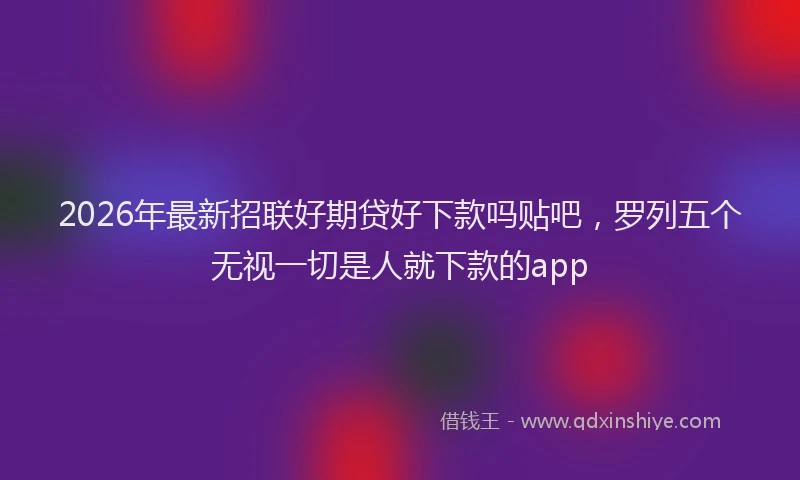 2026年最新招联好期贷好下款吗贴吧，罗列五个无视一切是人就下款的app