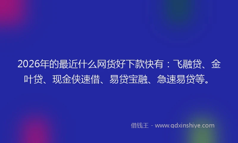 2026年的最近什么网货好下款快有：飞融贷、金叶贷、现金侠速借、易贷宝融、急速易贷等。