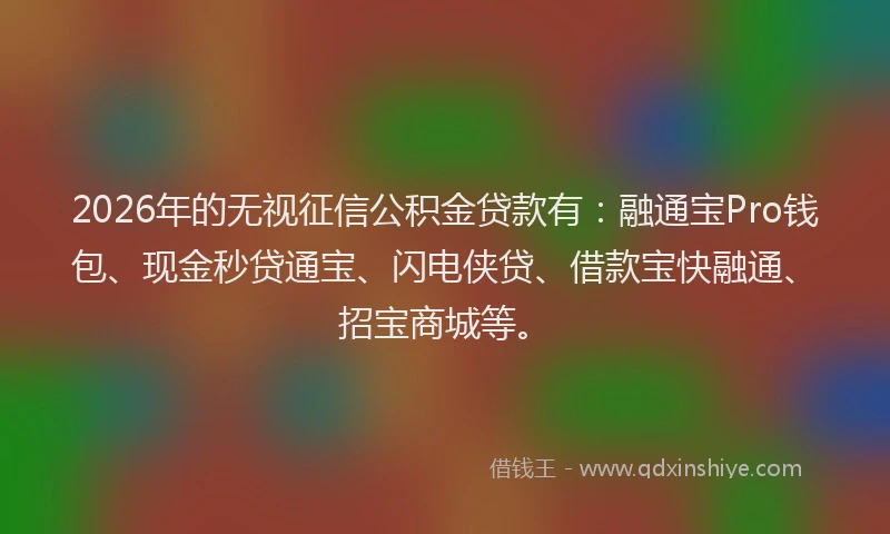 2026年的无视征信公积金贷款有：融通宝Pro钱包、现金秒贷通宝、闪电侠贷、借款宝快融通、招宝商城等。