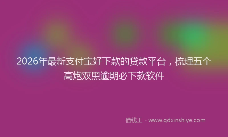 2026年最新支付宝好下款的贷款平台，梳理五个高炮双黑逾期必下款软件