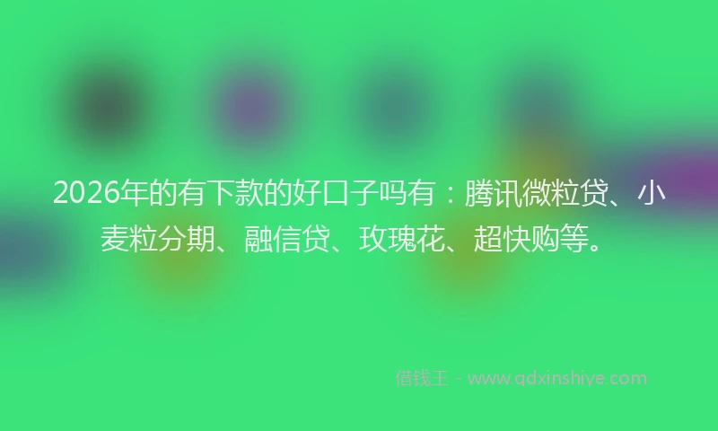 2026年的有下款的好口子吗有：腾讯微粒贷、小麦粒分期、融信贷、玫瑰花、超快购等。