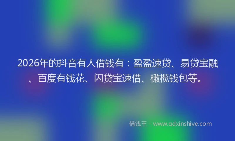 2026年的抖音有人借钱有：盈盈速贷、易贷宝融、百度有钱花、闪贷宝速借、橄榄钱包等。